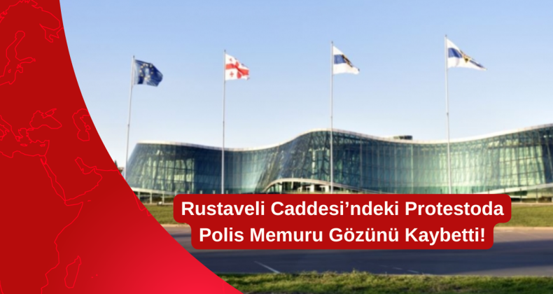 Rustaveli Caddesi’ndeki Protestoda Polis Memuru Gözünü Kaybetti!