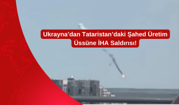 Ukrayna’dan Tataristan’daki Şahed Üretim Üssüne İHA Saldırısı!