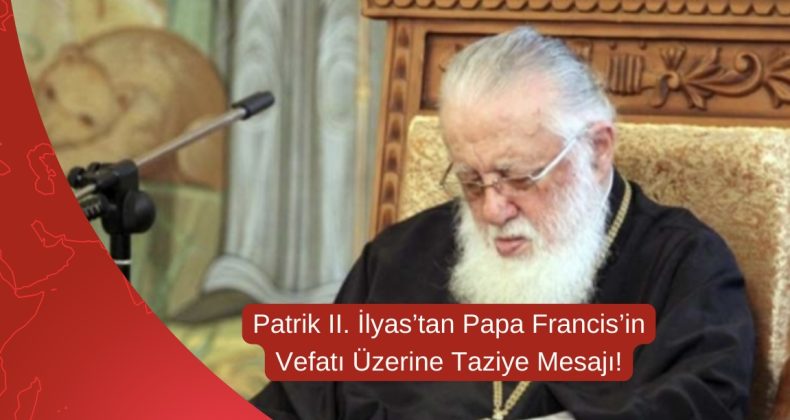 Patrik II. İlyas’tan Papa Francis’in Vefatı Üzerine Taziye Mesajı!