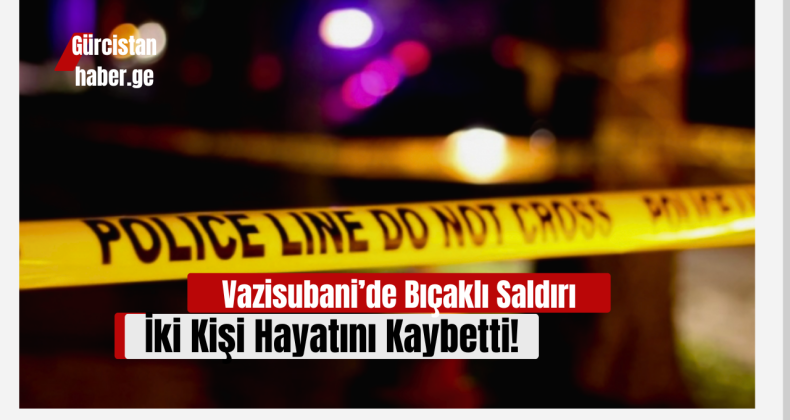 Vazisubani’de Bıçaklı Saldırı: İki Kişi Hayatını Kaybetti!
