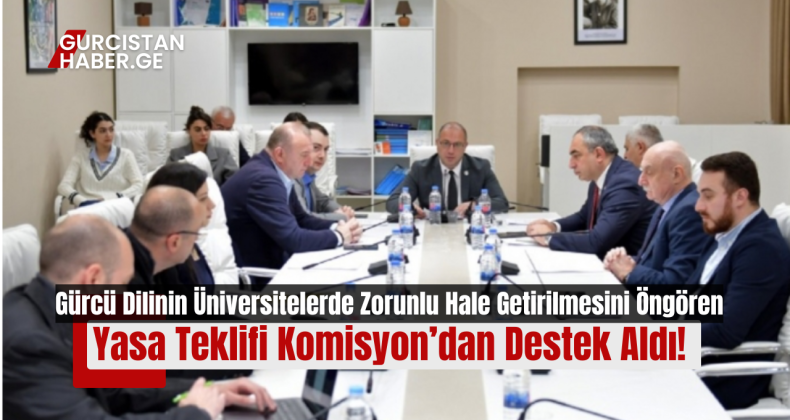 Gürcü Dilinin Üniversitelerde Zorunlu Hale Getirilmesini Öngören Yasa Teklifi Komisyon’dan Destek Aldı!