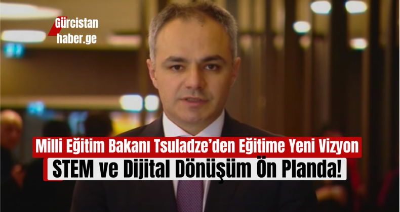 Milli Eğitim Bakanı Tsuladze’den Eğitime Yeni Vizyon: STEM ve Dijital Dönüşüm Ön Planda!