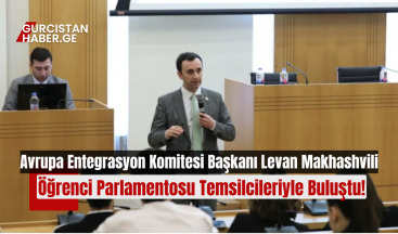 Avrupa Entegrasyon Komitesi Başkanı Levan Makhashvili, Öğrenci Parlamentosu Temsilcileriyle Buluştu!