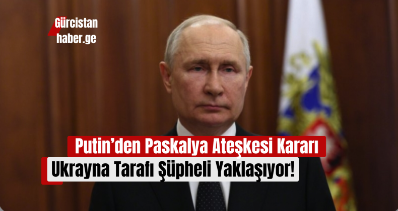 Putin’den Paskalya Ateşkesi Kararı: Ukrayna Tarafı Şüpheli Yaklaşıyor!