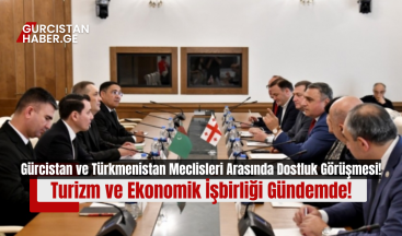 Gürcistan ve Türkmenistan Meclisleri Arasında Dostluk Görüşmesi: Turizm ve Ekonomik İşbirliği Gündemde!