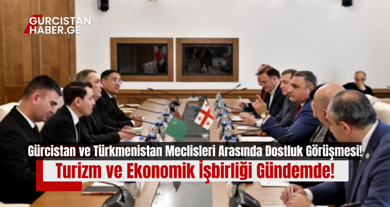 Gürcistan ve Türkmenistan Meclisleri Arasında Dostluk Görüşmesi: Turizm ve Ekonomik İşbirliği Gündemde!