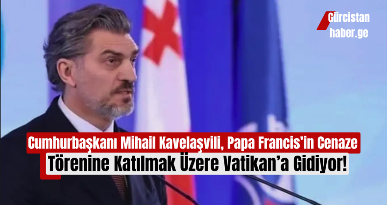 Cumhurbaşkanı Mihail Kavelaşvili, Papa Francis’in Cenaze Törenine Katılmak Üzere Vatikan’a Gidiyor!