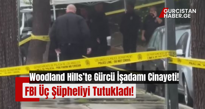 Woodland Hills’te Gürcü İşadamı Cinayeti: FBI Üç Şüpheliyi Tutukladı!