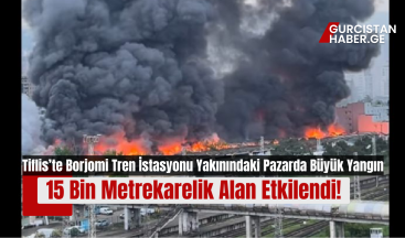Tiflis’te Borjomi Tren İstasyonu Yakınındaki Pazarda Büyük Yangın: 15 Bin Metrekarelik Alan Etkilendi!