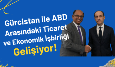 Gürcistan ile ABD Arasındaki Ticaret ve Ekonomik İşbirliği Gelişiyor!