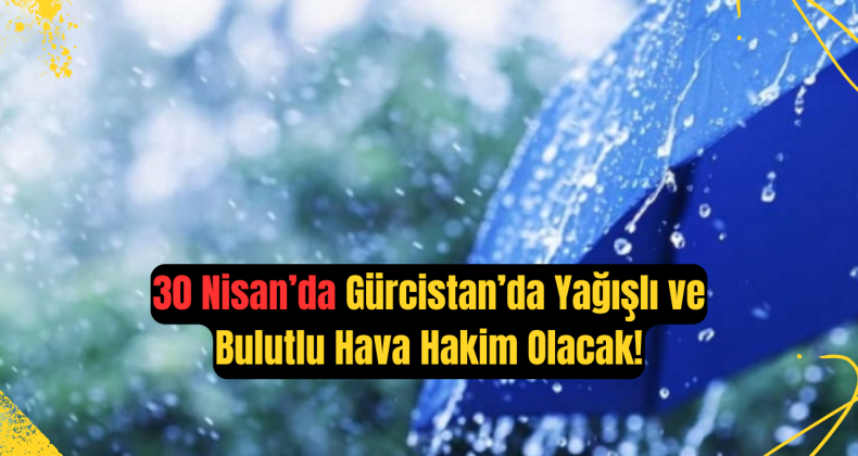 30 Nisan Gürcistan Hava Durumu: Yağışlı ve Bulutlu Bir Gün Bekleniyor!