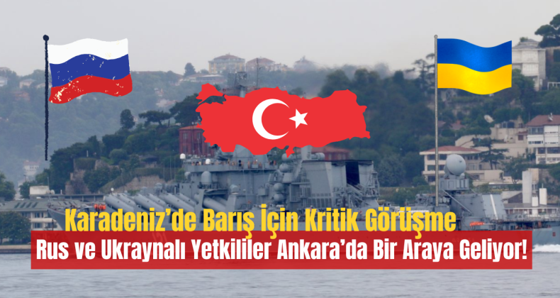 Karadeniz’de Barış İçin Kritik Görüşme: Rus ve Ukraynalı Yetkililer Ankara’da Bir Araya Geliyor!