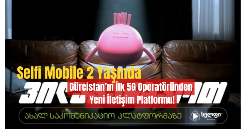 Selfi Mobile 2 Yaşında: Gürcistan’ın İlk 5G Operatöründen Yeni İletişim Platformu!