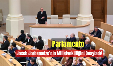Parlamento, Ioseb Jorbenadze’nin Milletvekilliğini Onayladı!