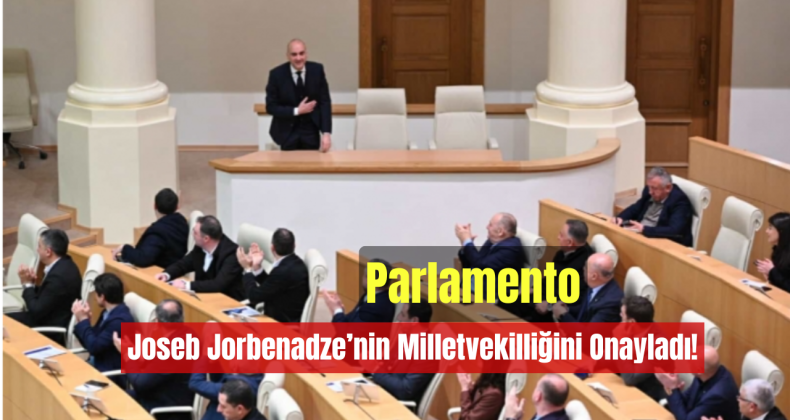 Parlamento, Ioseb Jorbenadze’nin Milletvekilliğini Onayladı!