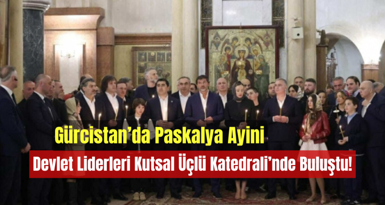 Gürcistan’da Paskalya Ayini: Devlet Liderleri Kutsal Üçlü Katedrali’nde Buluştu!