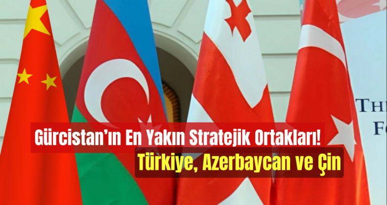 Gürcistan’ın En Yakın Stratejik Ortakları: Türkiye, Azerbaycan ve Çin!
