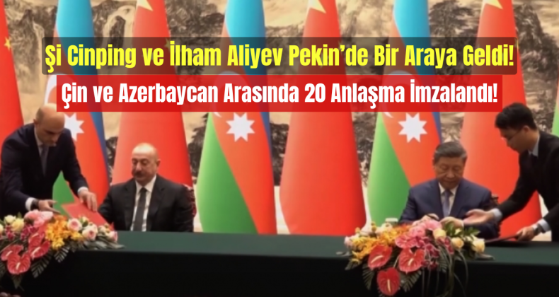 Şi Cinping ve İlham Aliyev Pekin’de Bir Araya Geldi: Çin ve Azerbaycan Arasında 20 Anlaşma İmzalandı!