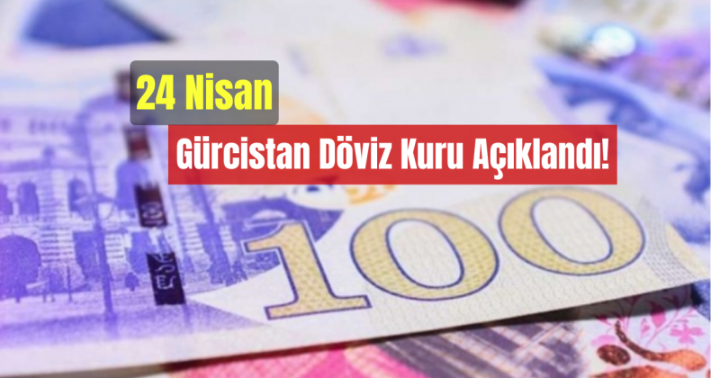 24 Nisan Gürcistan Döviz Kuru Açıklandı!