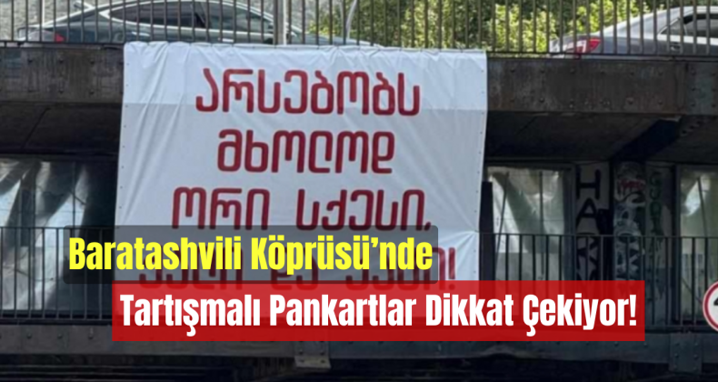Baratashvili Köprüsü’nde Tartışmalı Pankartlar Dikkat Çekiyor!