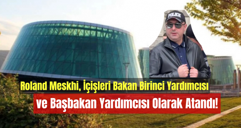 Roland Meskhi, İçişleri Bakan Birinci Yardımcısı ve Başbakan Yardımcısı Olarak Atandı!