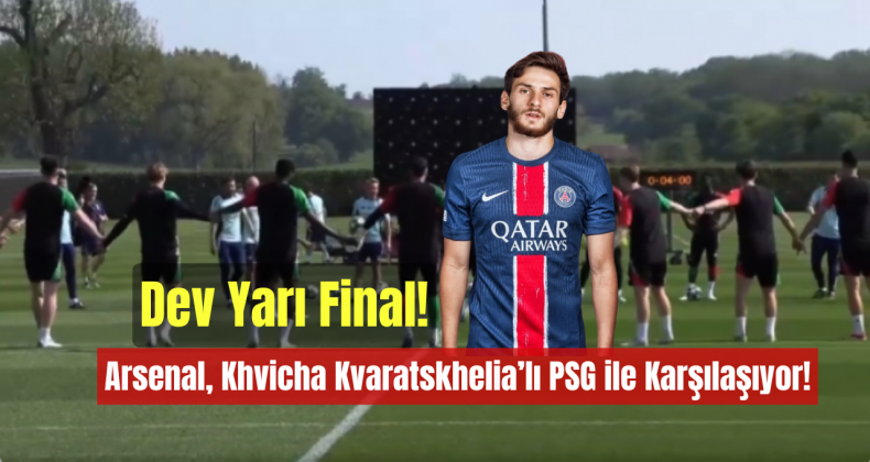 Dev Yarı Final: Arsenal, Khvicha Kvaratskhelia’lı PSG ile Karşılaşıyor!