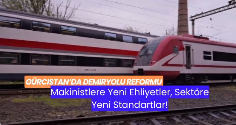 Gürcistan’da Demiryolu Reformu: Makinistlere Yeni Ehliyetler, Sektöre Yeni Standartlar!
