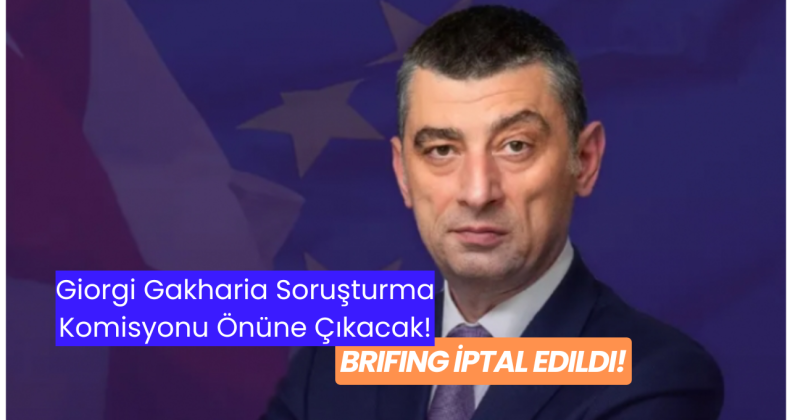 Giorgi Gakharia Soruşturma Komisyonu Önüne Çıkacak: Brifing İptal Edildi!