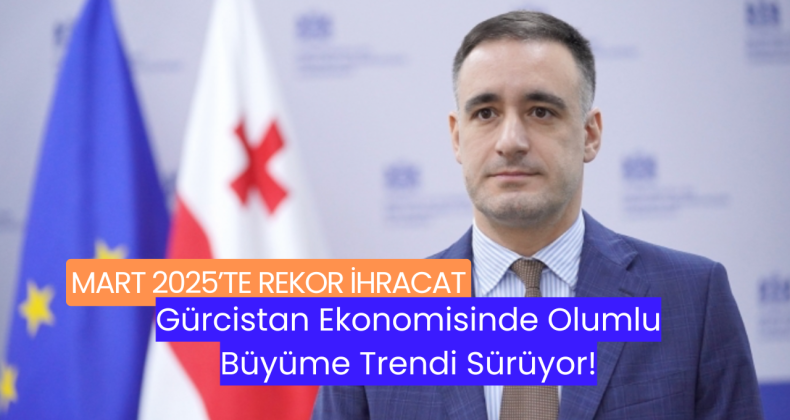 Mart 2025’te Rekor İhracat – Gürcistan Ekonomisinde Olumlu Büyüme Trendi Sürüyor!