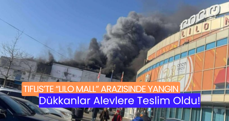 Tiflis’te “Lilo Mall” Arazisinde Yangın: Dükkanlar Alevlere Teslim Oldu!