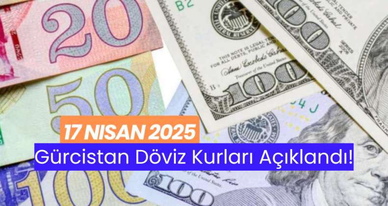 17 Nisan 2025 – Gürcistan Döviz Kurları!