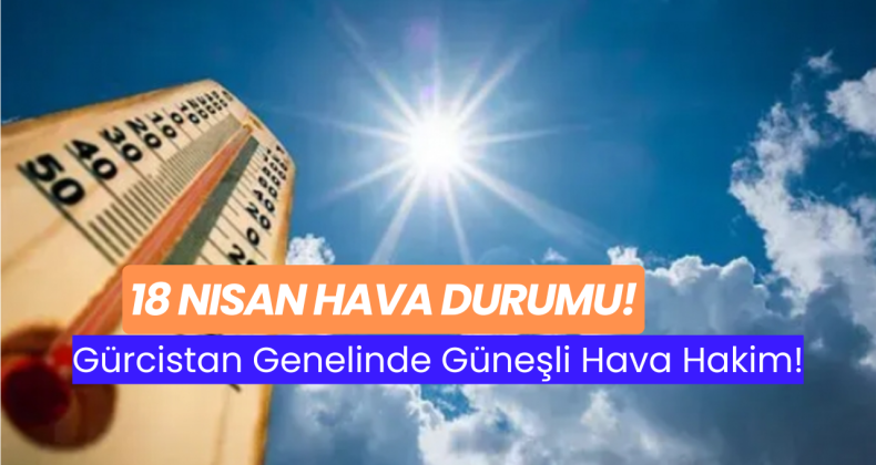 18 Nisan Hava Durumu: Gürcistan Genelinde Güneşli Hava Hakim!