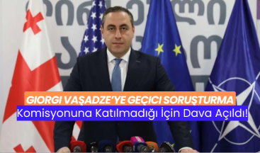 Giorgi Vaşadze’ye Geçici Soruşturma Komisyonuna Katılmadığı İçin Dava Açıldı!