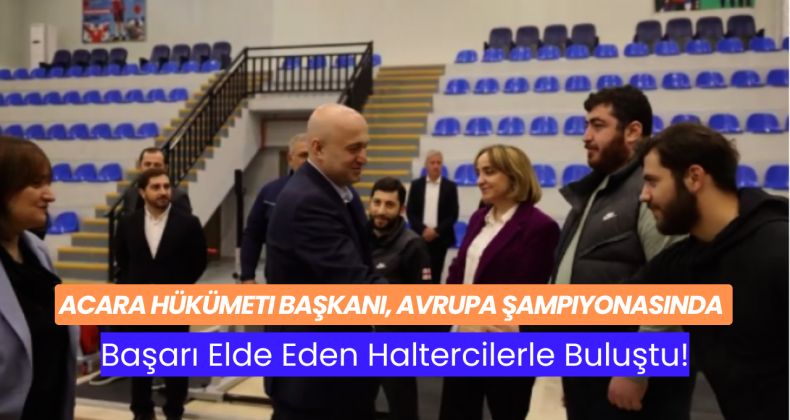 Acara Hükümeti Başkanı, Avrupa Şampiyonasında Başarı Elde Eden Haltercilerle Buluştu!