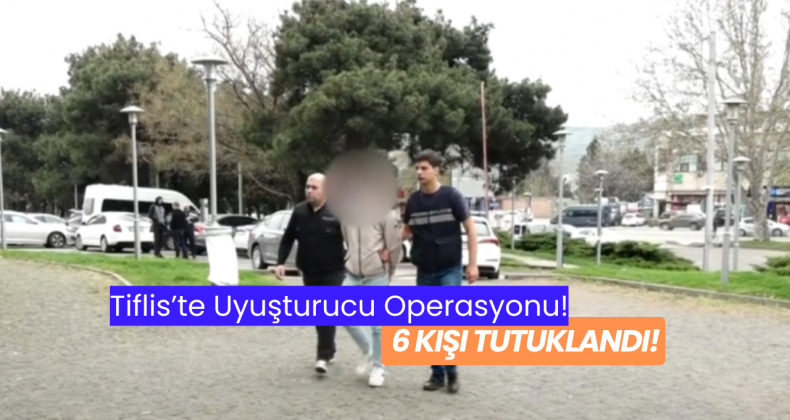 Tiflis’te Uyuşturucu Operasyonu: 6 Kişi Tutuklandı!