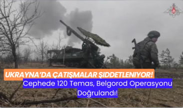 Ukrayna’da Çatışmalar Şiddetleniyor: Cephede 120 Temas, Belgorod Operasyonu Doğrulandı!