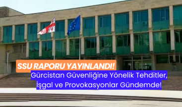 SSU Raporu Yayınlandı: Gürcistan Güvenliğine Yönelik Tehditler, İşgal ve Provokasyonlar Gündemde!