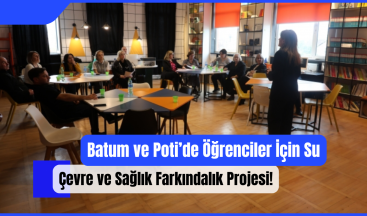 Batum ve Poti’de Öğrenciler İçin Su, Çevre ve Sağlık Farkındalık Projesi!