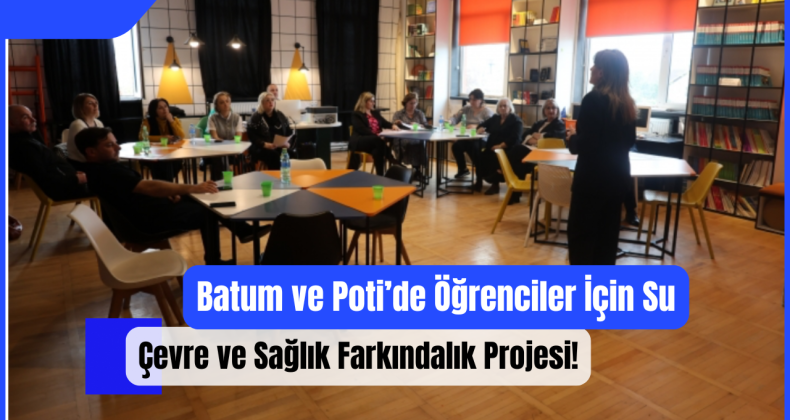 Batum ve Poti’de Öğrenciler İçin Su, Çevre ve Sağlık Farkındalık Projesi!