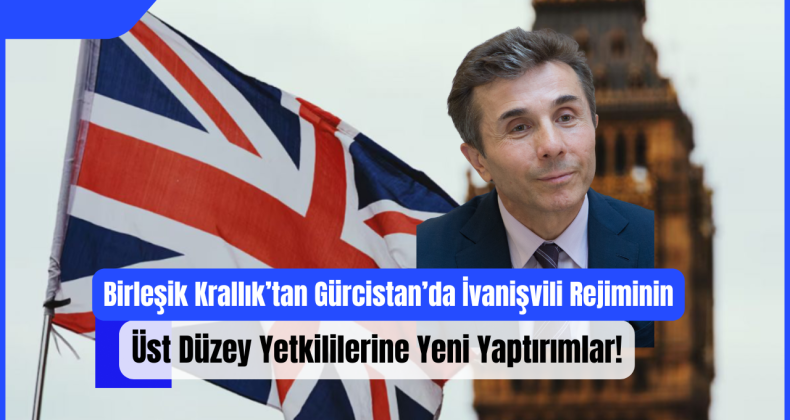 Birleşik Krallık’tan Gürcistan’da İvanişvili Rejiminin Üst Düzey Yetkililerine Yeni Yaptırımlar!