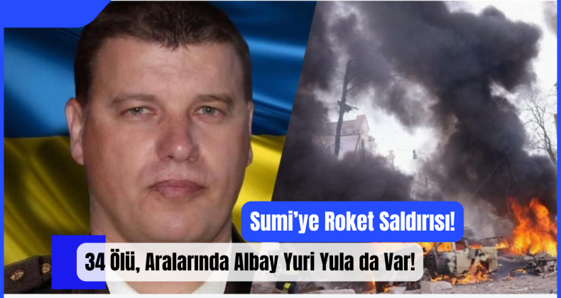 Sumi’ye Roket Saldırısı: 34 Ölü, Aralarında Albay Yuri Yula da Var!