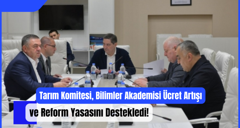 Tarım Komitesi, Bilimler Akademisi Ücret Artışı ve Reform Yasasını Destekledi!