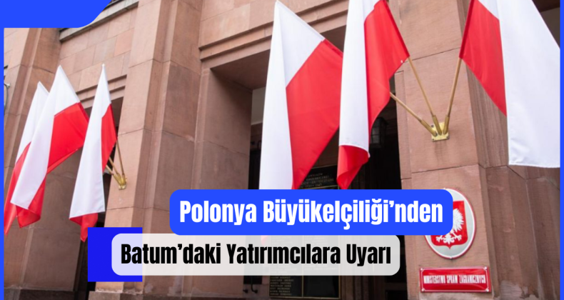 Polonya Büyükelçiliği’nden Batum’daki Yatırımcılara Uyarı!