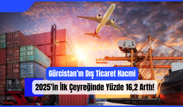 Gürcistan’ın Dış Ticaret Hacmi 2025’in İlk Çeyreğinde Yüzde 16,2 Arttı!