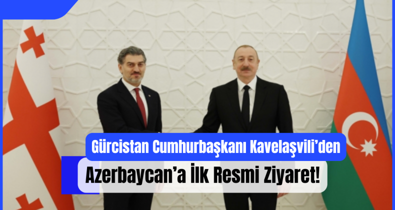 Gürcistan Cumhurbaşkanı Kavelaşvili’den Azerbaycan’a İlk Resmi Ziyaret!