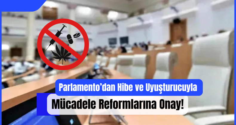 Parlamento’dan Hibe ve Uyuşturucuyla Mücadele Reformlarına Onay!