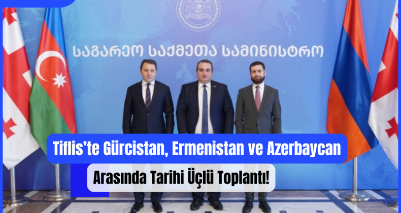 Tiflis’te Gürcistan, Ermenistan ve Azerbaycan Arasında Tarihi Üçlü Toplantı!