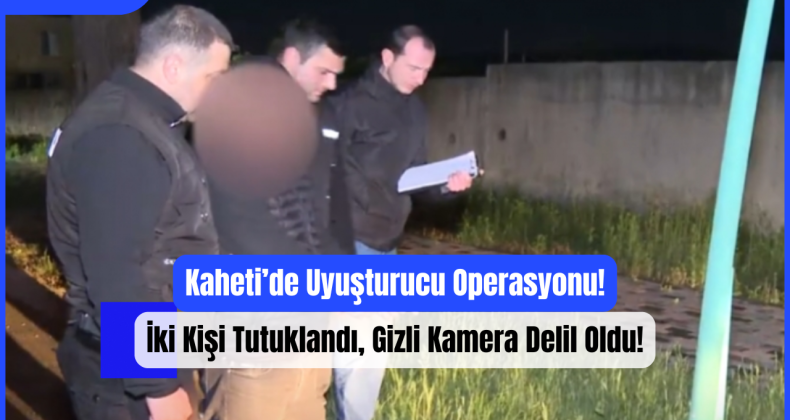 Kaheti’de Uyuşturucu Operasyonu: İki Kişi Tutuklandı, Gizli Kamera Delil Oldu!