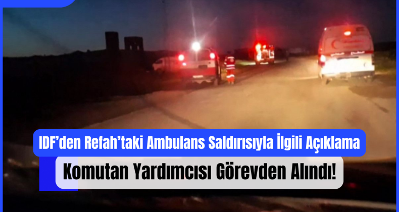 IDF’den Refah’taki Ambulans Saldırısıyla İlgili Açıklama: Komutan Yardımcısı Görevden Alındı!