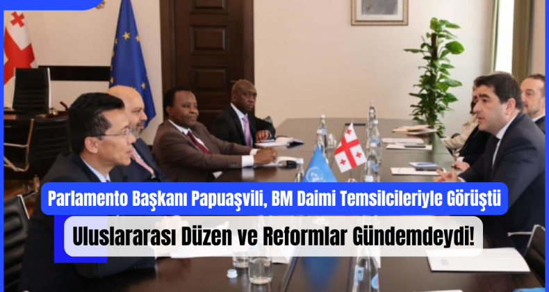 Parlamento Başkanı Papuaşvili, BM Daimi Temsilcileriyle Görüştü: Uluslararası Düzen ve Reformlar Gündemdeydi!